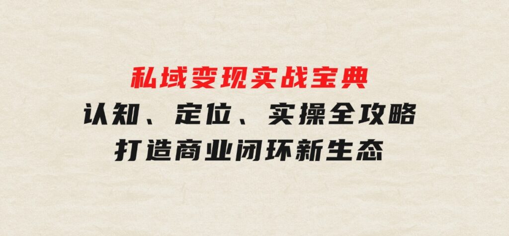 私域变现实战宝典：认知、定位、实操全攻略，打造商业闭环新生态-财仔梦想资源网