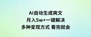 AI自动生成爽文月入5w+一键解决多种变现方式看完就会-财仔梦想资源网