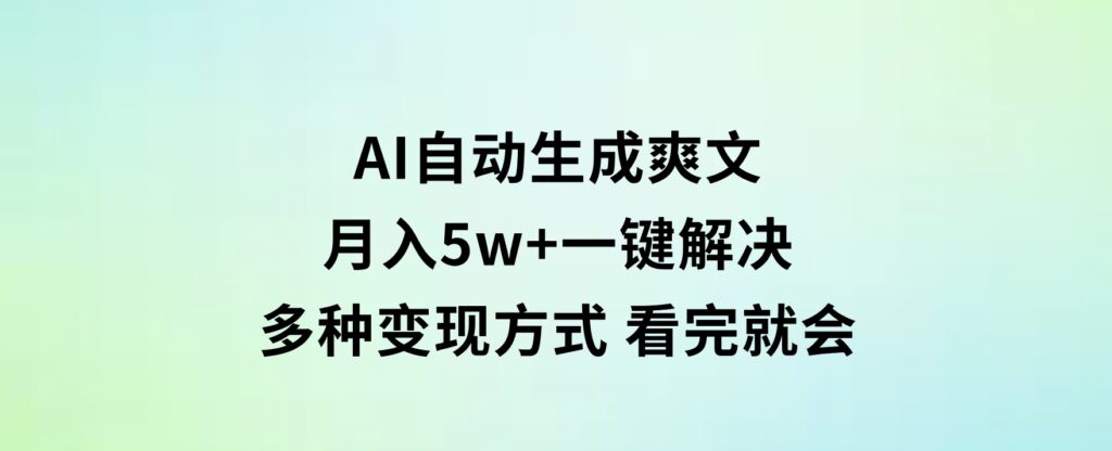 AI自动生成爽文月入5w+一键解决多种变现方式看完就会-财仔梦想资源网