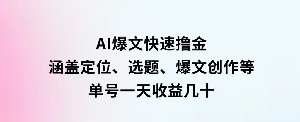 AI爆文快速撸金：涵盖定位、选题、爆文创作等，单号一天收益几十-财仔梦想资源网