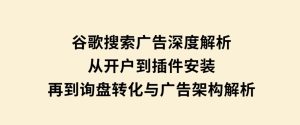 谷歌搜索广告深度解析：从开户到插件安装，再到询盘转化与广告架构解析-财仔梦想资源网