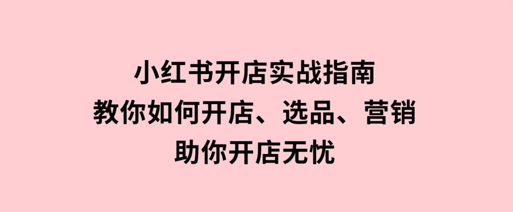 小红书开店实战指南：教你如何开店、选品、营销等，助你开店无忧-财仔梦想资源网