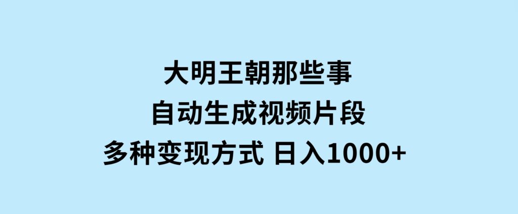 大明王朝那些事，自动生成视频片段，多种变现方式日入1000+看完就会-财仔梦想资源网