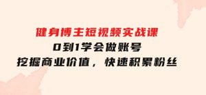 健身博主短视频实战课：0到1学会做账号，挖掘商业价值，快速积累粉丝-财仔梦想资源网