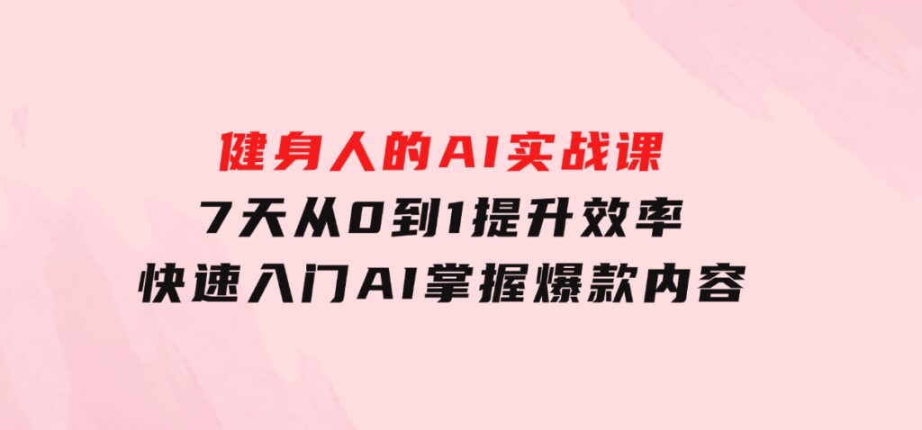 健身人的AI实战课，7天从0到1提升效率，快速入门AI，掌握爆款内容-财仔梦想资源网