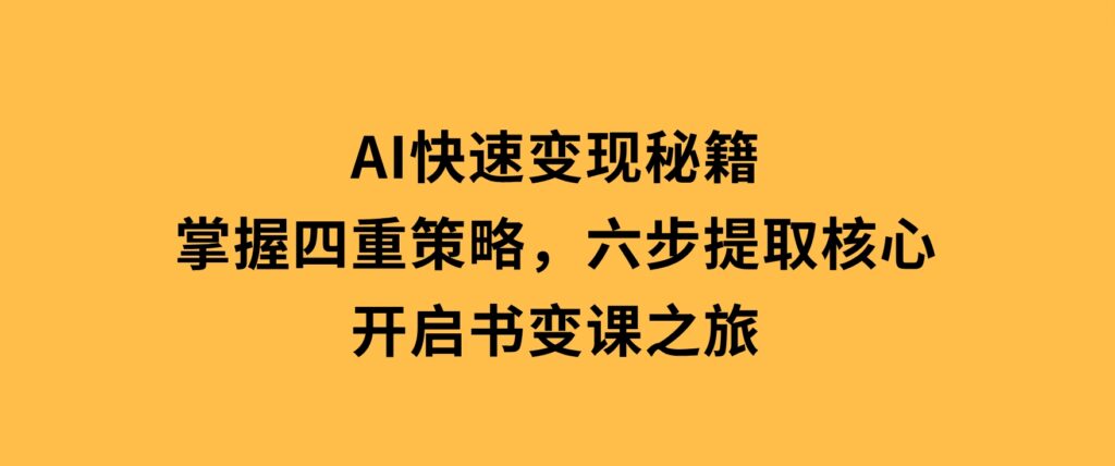 AI快速变现秘籍：掌握四重策略，六步提取核心，开启书变课之旅-财仔梦想资源网