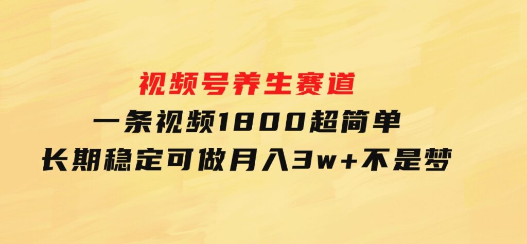 视频号养生赛道，一条视频1800，超简单，长期稳定可做，月入3w+不是梦-财仔梦想资源网