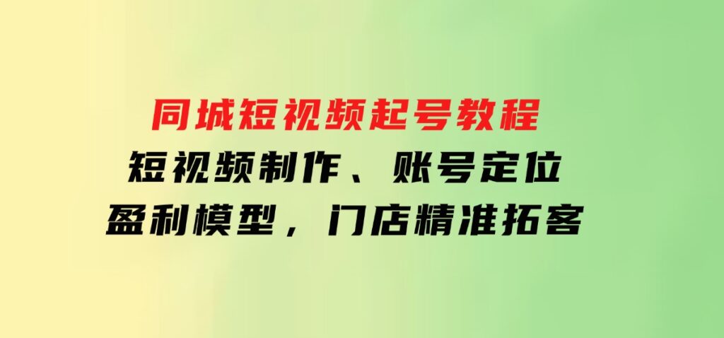同城短视频起号教程，短视频制作、账号定位、盈利模型，门店精准拓客-财仔梦想资源网