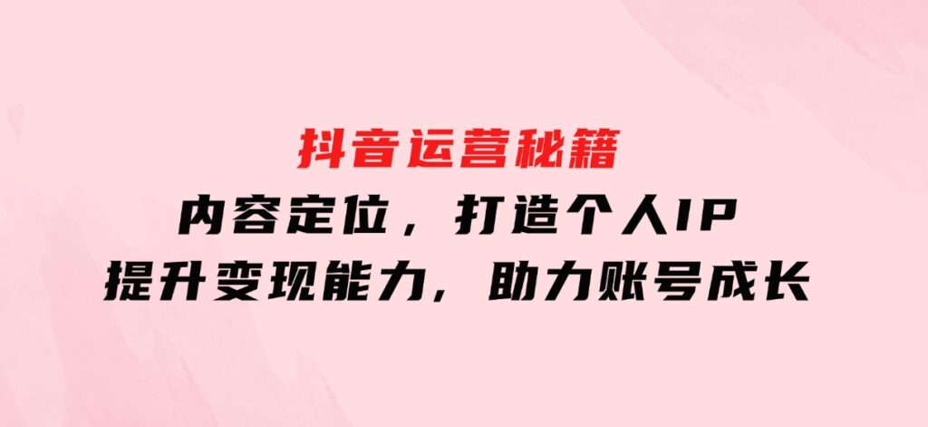 抖音运营秘籍，内容定位，打造个人IP，提升变现能力,助力账号成长-财仔梦想资源网