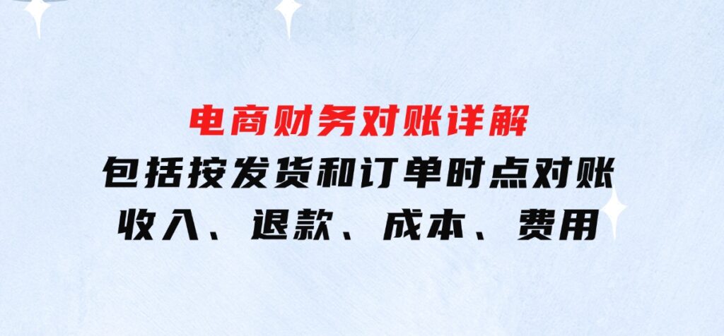 电商财务对账详解，包括按发货和订单时点对账，收入、退款、成本、费用-财仔梦想资源网
