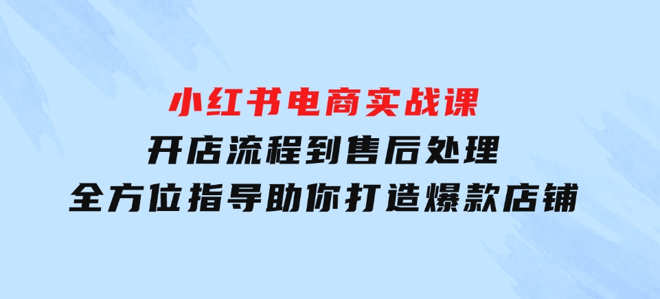 小红书电商实战课，开店流程到售后处理，全方位指导，助你打造爆款店铺-财仔梦想资源网