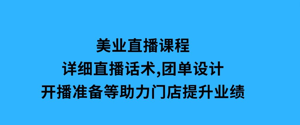 美业直播课程，详细直播话术,团单设计,开播准备等，助力门店提升业绩-财仔梦想资源网