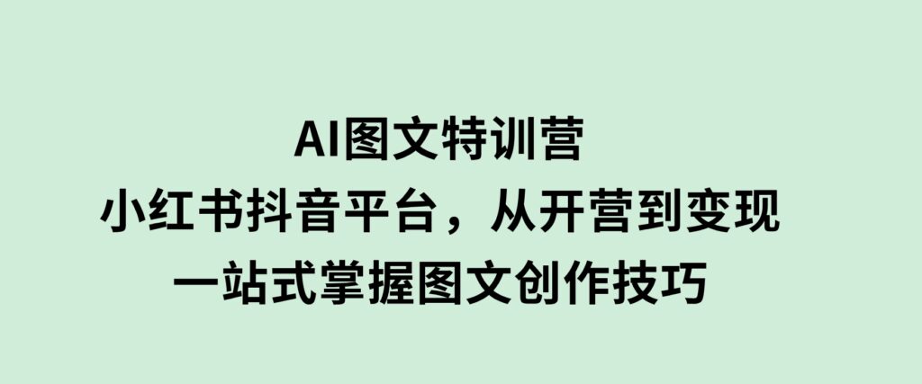 AI图文特训营：小红书抖音平台，从开营到变现，一站式掌握图文创作技巧-财仔梦想资源网