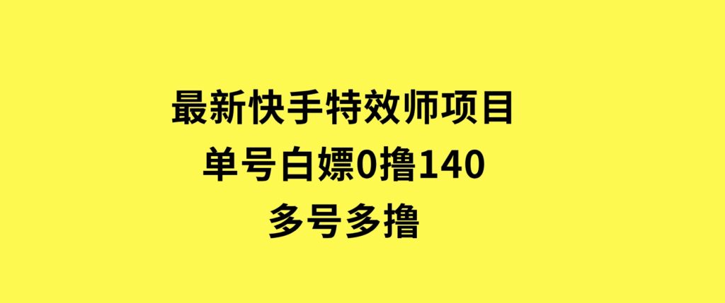 最新快手特效师项目，单号白嫖0撸140，多号多撸-财仔梦想资源网