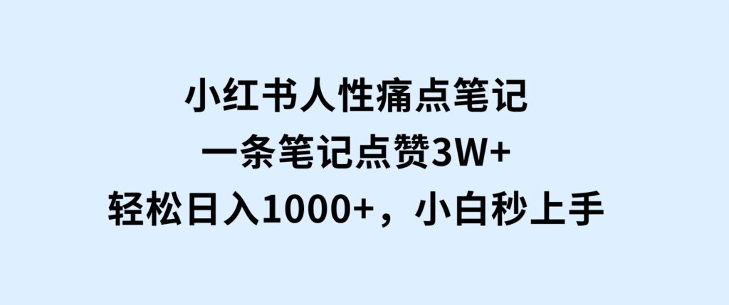 小红书人性痛点笔记，一条笔记点赞3W+，轻松日入1000+，小白秒上手-财仔梦想资源网