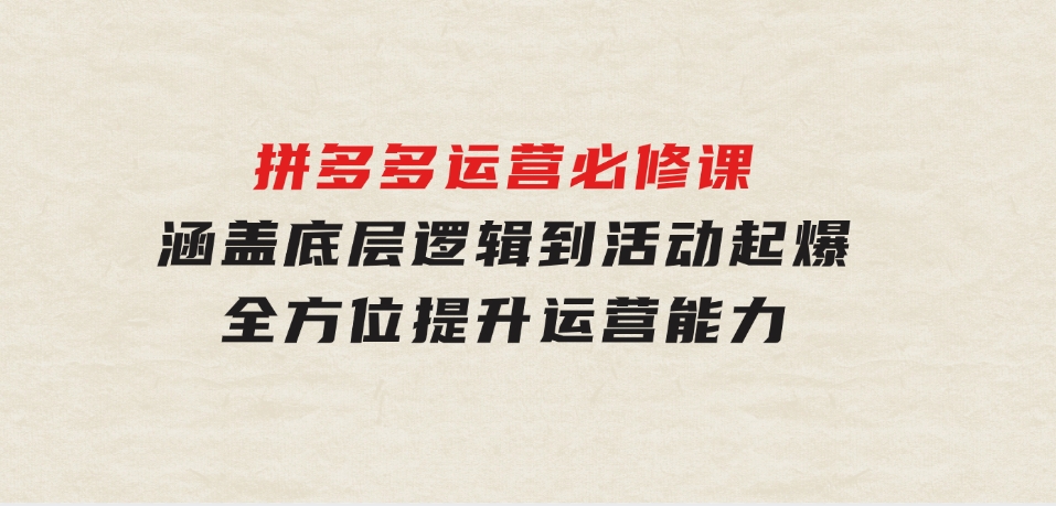 拼多多运营必修课：涵盖底层逻辑到活动起爆，全方位提升运营能力-财仔梦想资源网