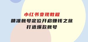 小红书变现教程，精准账号定位，开启赚钱之旅，打造爆款账号-财仔梦想资源网