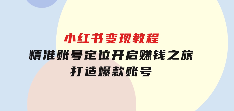 小红书变现教程，精准账号定位，开启赚钱之旅，打造爆款账号-财仔梦想资源网