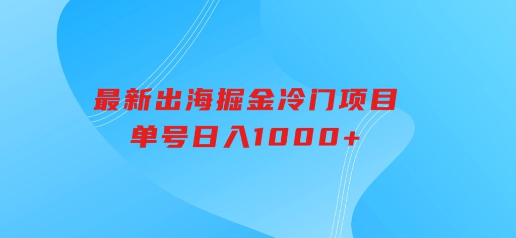 最新出海掘金冷门项目，单号日入1000+-财仔梦想资源网