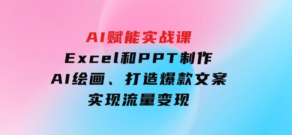 AI赋能实战课：Excel和PPT制作、AI绘画、打造爆款文案、实现流量变现-财仔梦想资源网