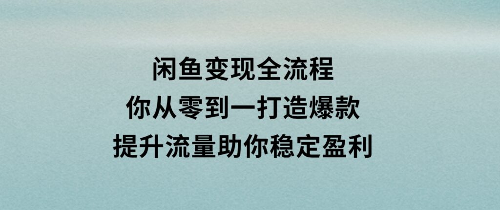 闲鱼变现全流程：你从零到一,打造爆款,提升流量，助你稳定盈利-财仔梦想资源网