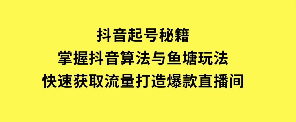抖音起号秘籍，掌握抖音算法与鱼塘玩法，快速获取流量，打造爆款直播间-财仔梦想资源网