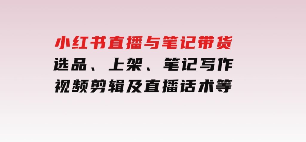 小红书直播与笔记带货：选品、上架、笔记写作、视频剪辑及直播话术等-财仔梦想资源网