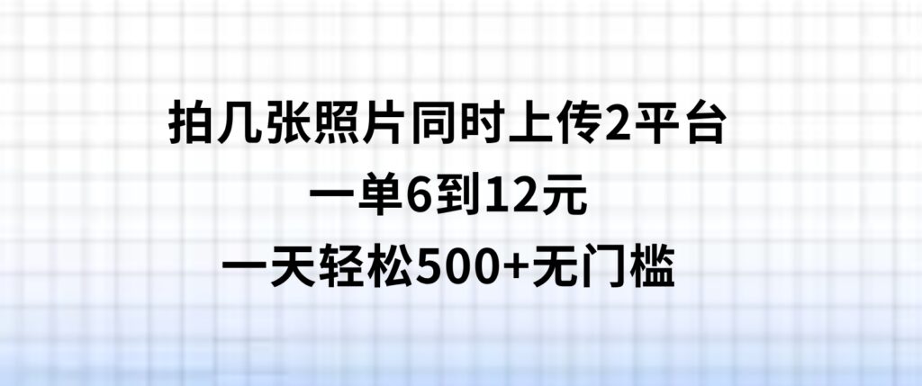 拍几张照片，同时上传2平台，一单6到12元，一天轻松500+，无门槛-财仔梦想资源网