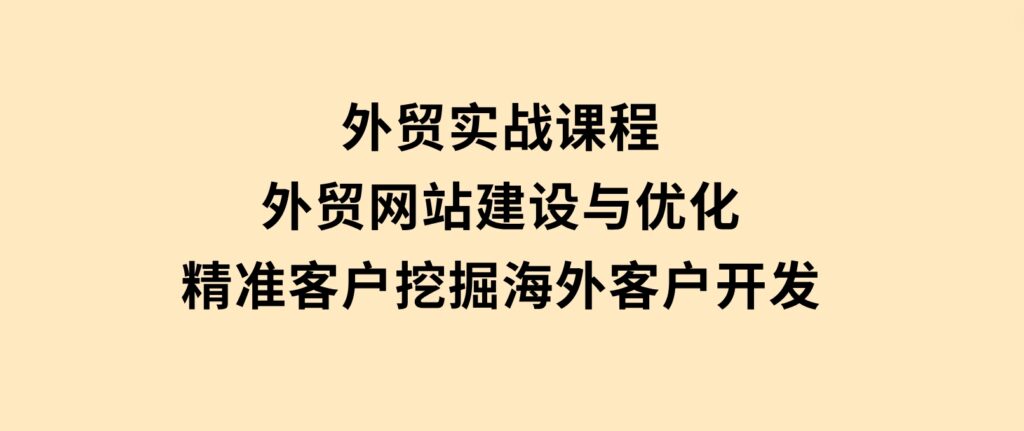 外贸实战课程：外贸网站建设与优化，精准客户挖掘，海外客户开发-财仔梦想资源网