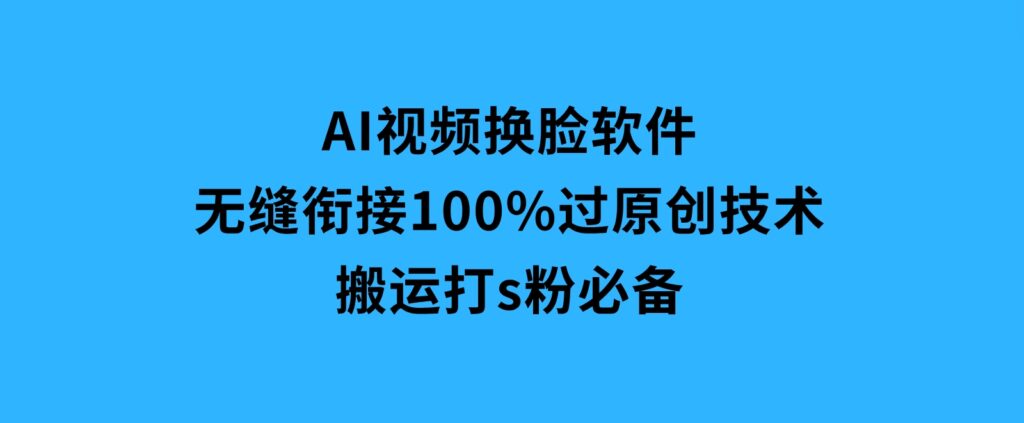 AI视频换脸软件，无缝衔接100%过原创技术，搬运打s粉必备-财仔梦想资源网