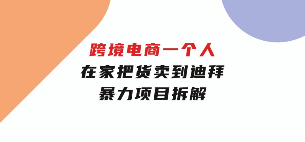 跨境电商一个人在家把货卖到迪拜，暴力项目拆解-财仔梦想资源网