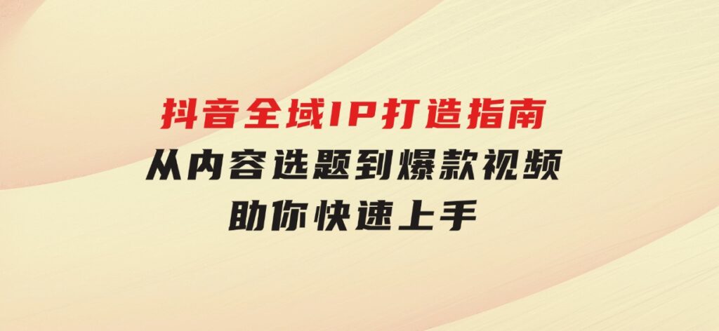 抖音全域IP打造指南，从内容选题到爆款视频，助你快速上手-财仔梦想资源网