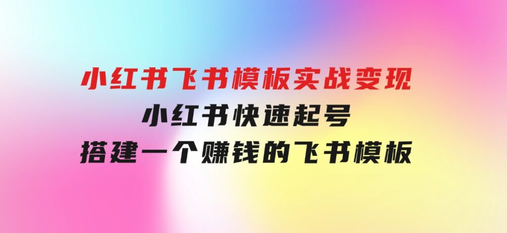 小红书飞书模板实战变现：小红书快速起号，搭建一个赚钱的飞书模板-财仔梦想资源网