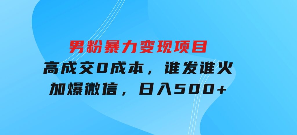 男粉暴力变现项目，高成交0成本，谁发谁火，加爆微信，日入500+-财仔梦想资源网