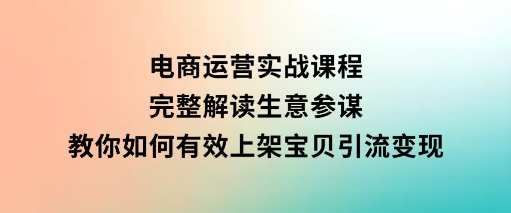 电商运营实战课程：完整解读生意参谋，教你如何有效上架宝贝，引流变现-财仔梦想资源网