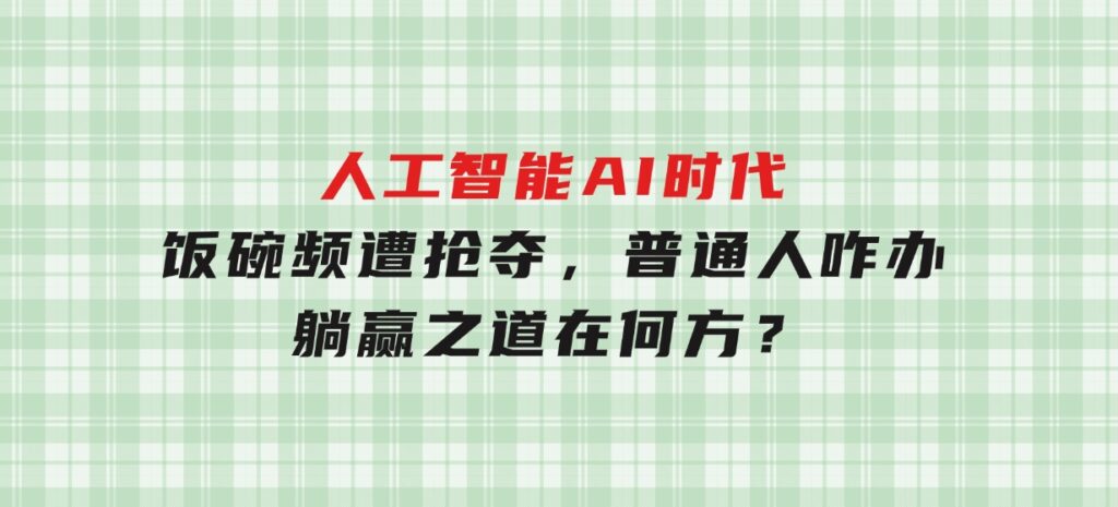 人工智能AI时代，饭碗频遭抢夺，普通人咋办？躺赢之道在何方？-财仔梦想资源网