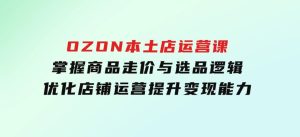 OZON本土店运营课，掌握商品走价与选品逻辑，优化店铺运营，提升变现能力-财仔梦想资源网