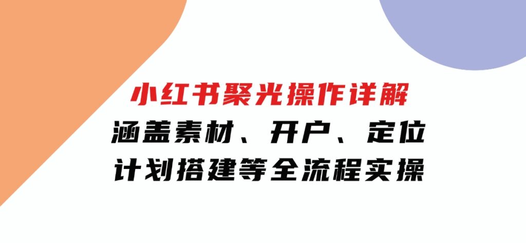 小红书聚光操作详解，涵盖素材、开户、定位、计划搭建等全流程实操-财仔梦想资源网