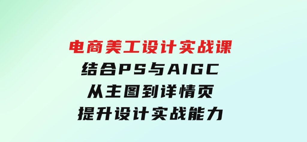 电商美工设计实战课，结合PS与AIGC，从主图到详情页，提升设计实战能力-财仔梦想资源网