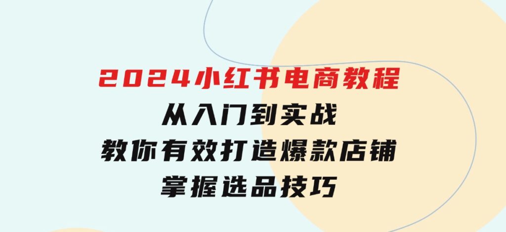 2024小红书电商教程，从入门到实战，教你有效打造爆款店铺，掌握选品技巧-财仔梦想资源网