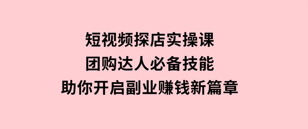 短视频探店实操课，团购达人必备技能，助你开启副业赚钱新篇章-财仔梦想资源网