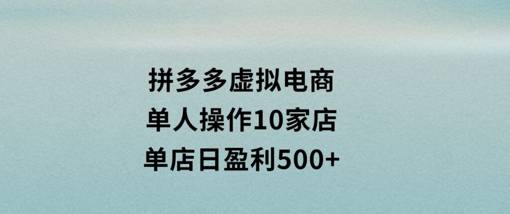 拼多多虚拟电商，单人操作10家店，单店日盈利500+-财仔梦想资源网