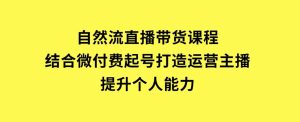 自然流直播带货课程，结合微付费起号，打造运营主播，提升个人能力-财仔梦想资源网