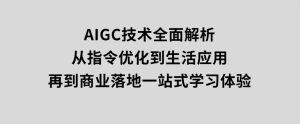 AIGC技术全面解析，从指令优化到生活应用，再到商业落地，一站式学习体验-财仔梦想资源网