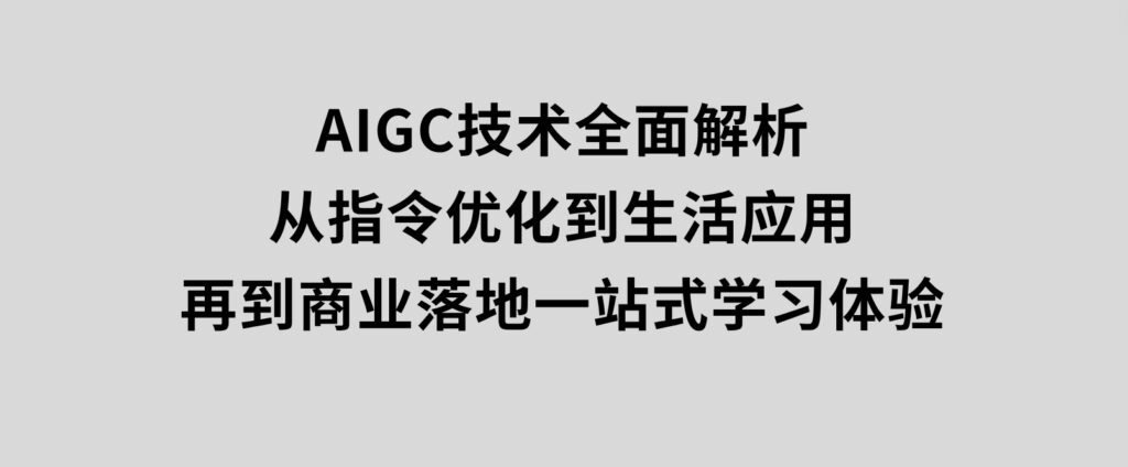 AIGC技术全面解析，从指令优化到生活应用，再到商业落地，一站式学习体验-财仔梦想资源网