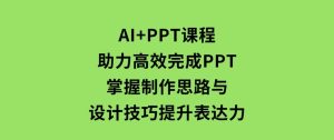 AI+PPT课程，助力高效完成PPT，掌握制作思路与设计技巧，提升表达力-财仔梦想资源网