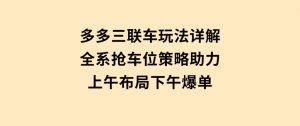 多多三联车玩法详解，全系抢车位策略助力，上午布局下午爆单-财仔梦想资源网