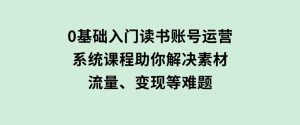 0基础入门读书账号运营，系统课程助你解决素材、流量、变现等难题-财仔梦想资源网
