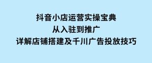 抖音小店运营实操宝典，从入驻到推广，详解店铺搭建及千川广告投放技巧-财仔梦想资源网