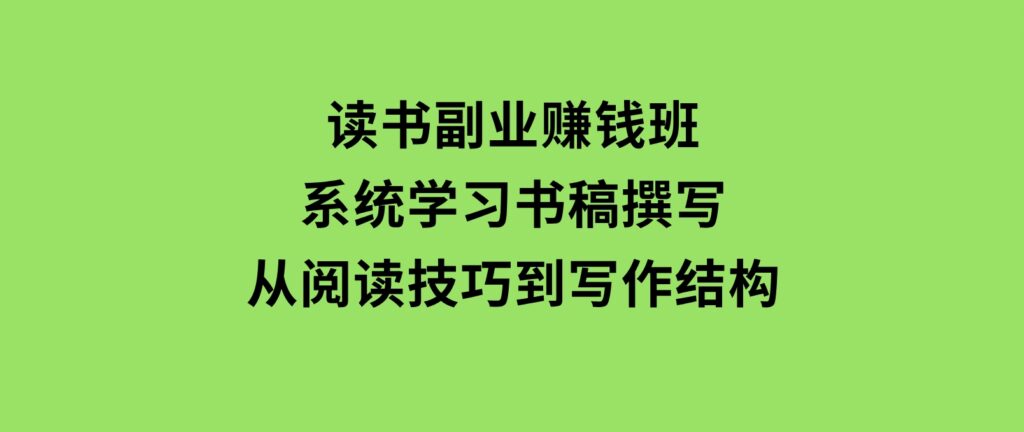 读书副业赚钱班，系统学习书稿撰写，从阅读技巧到写作结构-财仔梦想资源网